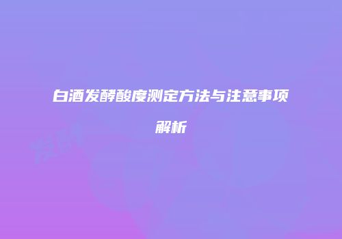 白酒发酵酸度测定方法与注意事项解析