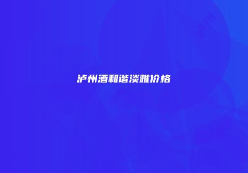 泸州酒和谐淡雅价格