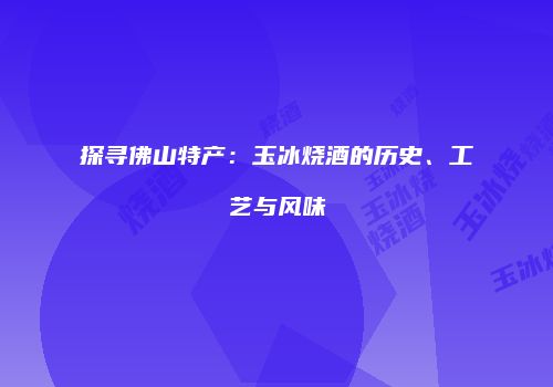 探寻佛山特产：玉冰烧酒的历史、工艺与风味
