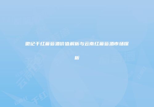 徽记干红葡萄酒价值解析与云南红葡萄酒市场探析
