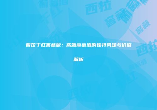西拉干红窖藏版：高端葡萄酒的独特风味与价值解析