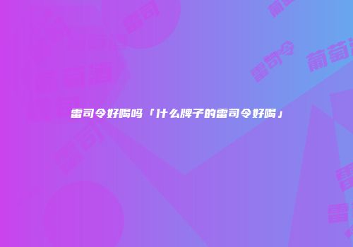 雷司令好喝吗「什么牌子的雷司令好喝」