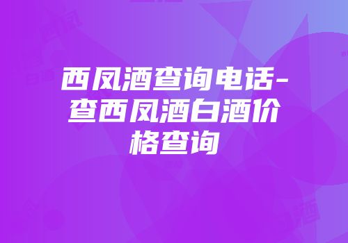 西凤酒查询电话-查西凤酒白酒价格查询