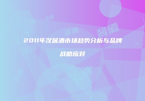 2011年汉酱酒市场趋势分析与品牌战略应对