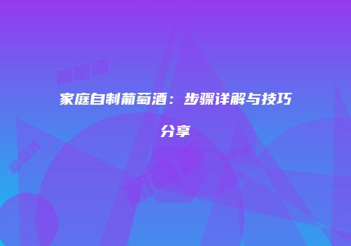 家庭自制葡萄酒：步骤详解与技巧分享