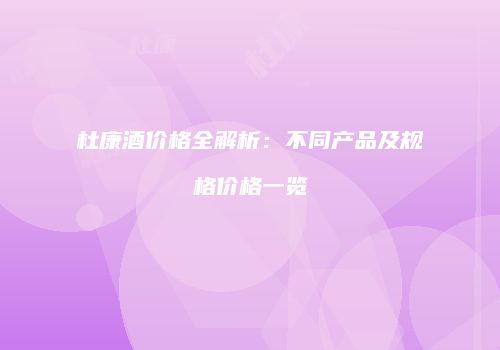 杜康酒价格全解析：不同产品及规格价格一览