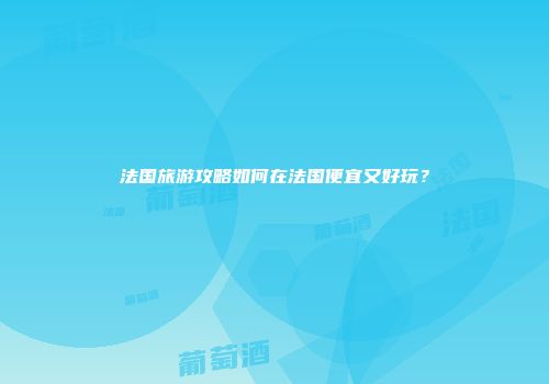 法国旅游攻略如何在法国便宜又好玩？