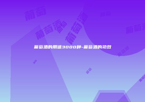 葡萄酒的用途3000种-葡萄酒的功效