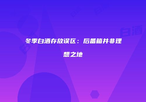 冬季白酒存放误区：后备箱并非理想之地