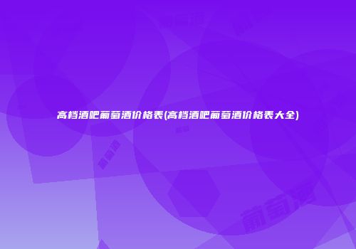 高档酒吧葡萄酒价格表(高档酒吧葡萄酒价格表大全)