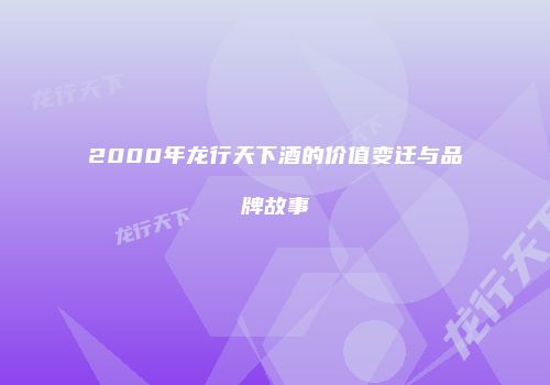 2000年龙行天下酒的价值变迁与品牌故事