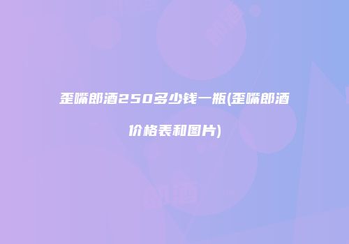 歪嘴郎酒250多少钱一瓶(歪嘴郎酒价格表和图片)