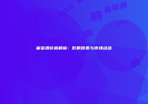 葡萄酒价格解析：影响因素与市场动态