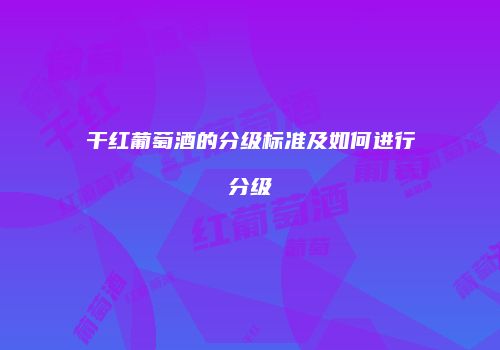 干红葡萄酒的分级标准及如何进行分级