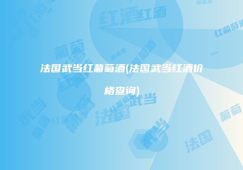 法国武当红葡萄酒(法国武当红酒价格查询)