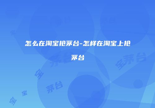 怎么在淘宝抢茅台-怎样在淘宝上抢茅台