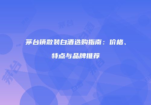 茅台镇散装白酒选购指南：价格、特点与品牌推荐