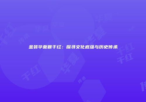 金装华夏鼎干红：探寻文化底蕴与历史传承