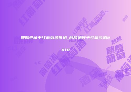 麒麟珍藏干红葡萄酒价格_麒麟酒庄干红葡萄酒2010