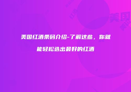 美国红酒条码介绍-了解这些，你就能轻松选出最好的红酒