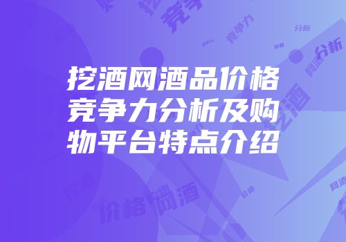 挖酒网酒品价格竞争力分析及购物平台特点介绍