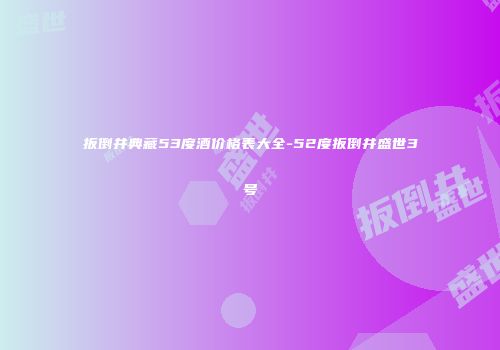 扳倒井典藏53度酒价格表大全-52度扳倒井盛世3号