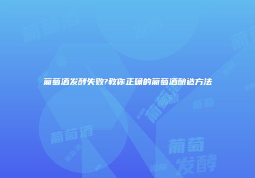 葡萄酒发酵失败?教你正确的葡萄酒酿造方法