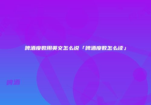 啤酒度数用英文怎么说「啤酒度数怎么读」