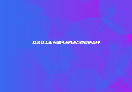红酒女士必看如何选购适合自己的品牌