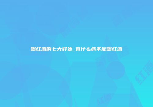 喝红酒的七大好处_有什么病不能喝红酒