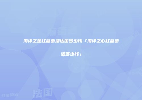 海洋之星红葡萄酒法国多少钱「海洋之心红葡萄酒多少钱」