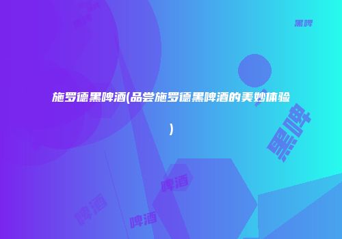 施罗德黑啤酒(品尝施罗德黑啤酒的美妙体验)