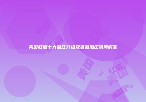 美国红酒十大名庄介绍及著名酒庄疑问解答