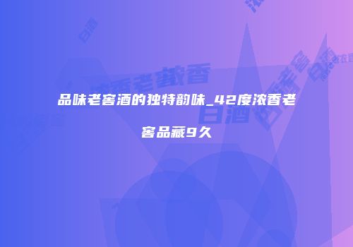品味老窖酒的独特韵味_42度浓香老窖品藏9久