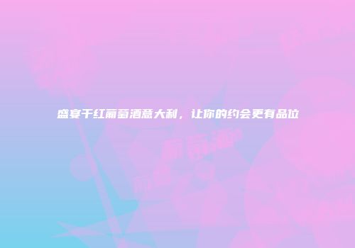 盛宴干红葡萄酒意大利，让你的约会更有品位