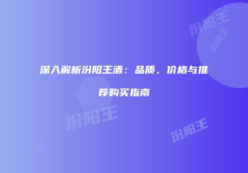 深入解析汾阳王酒：品质、价格与推荐购买指南