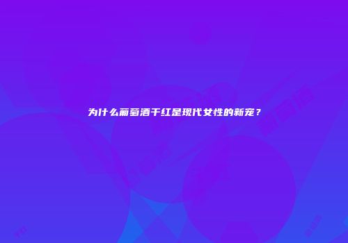 为什么葡萄酒干红是现代女性的新宠？