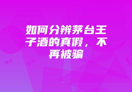 如何分辨茅台王子酒的真假，不再被骗