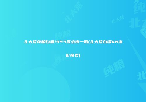 北大荒纯粮白酒1953多少钱一瓶(北大荒白酒46度价格表)
