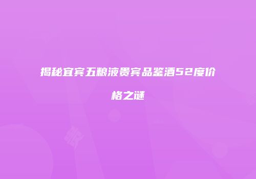 揭秘宜宾五粮液贵宾品鉴酒52度价格之谜