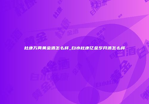 杜康万两黄金酒怎么样_白水杜康亿金岁月酒怎么样