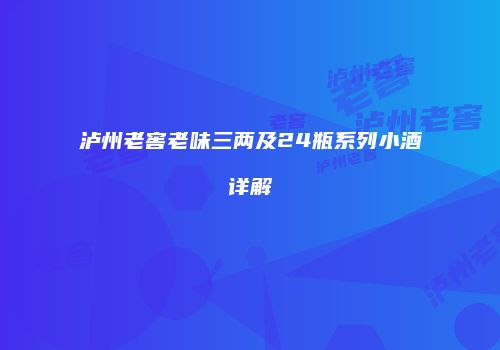 泸州老窖老味三两及24瓶系列小酒详解