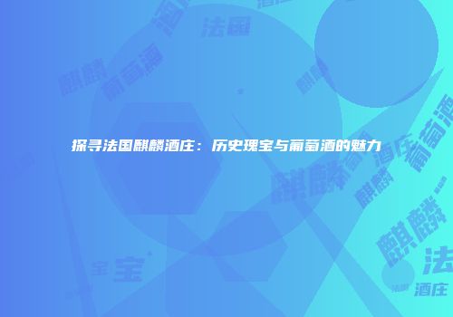 探寻法国麒麟酒庄：历史瑰宝与葡萄酒的魅力