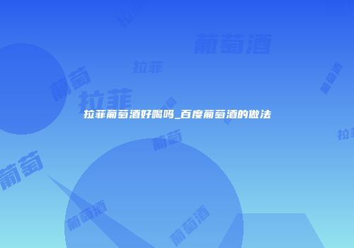 拉菲葡萄酒好喝吗_百度葡萄酒的做法