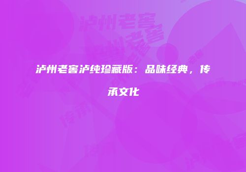 泸州老窖泸纯珍藏版：品味经典，传承文化