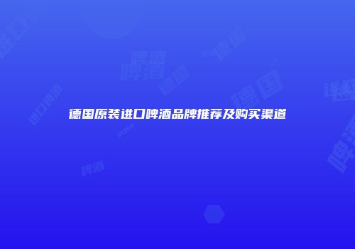 德国原装进口啤酒品牌推荐及购买渠道