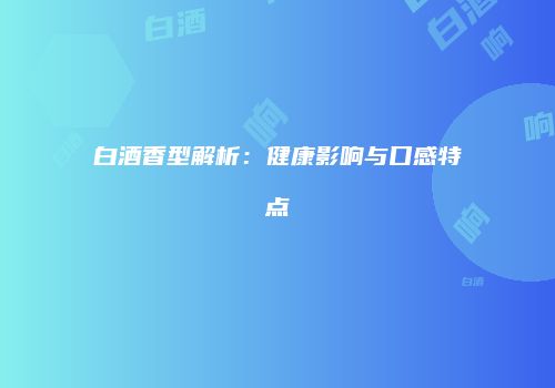 白酒香型解析：健康影响与口感特点
