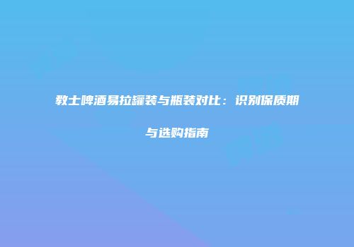 教士啤酒易拉罐装与瓶装对比：识别保质期与选购指南