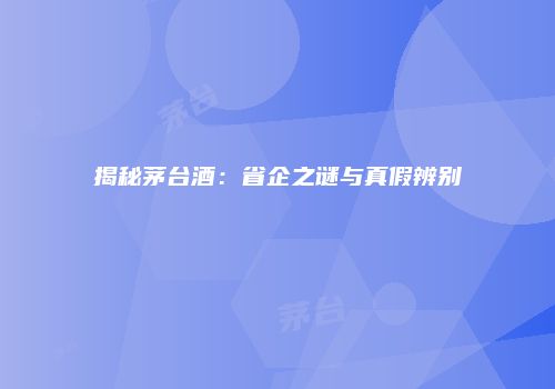 揭秘茅台酒：省企之谜与真假辨别