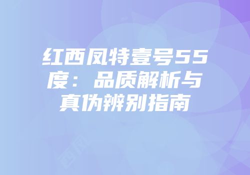 红西凤特壹号55度：品质解析与真伪辨别指南
